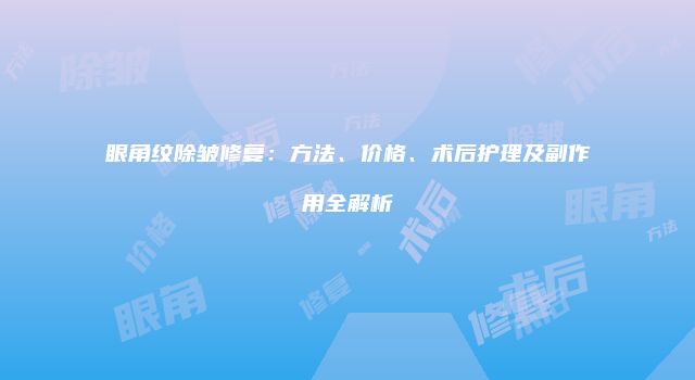 眼角纹除皱修复：方法、价格、术后护理及副作用全解析