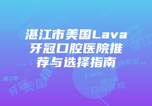 湛江市美国Lava牙冠口腔医院推荐与选择指南