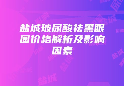 盐城玻尿酸祛黑眼圈价格解析及影响因素