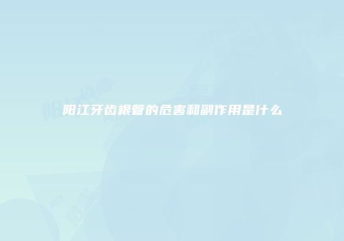 阳江牙齿根管的危害和副作用是什么