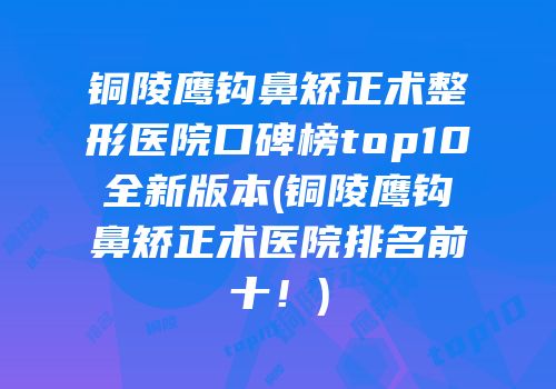 铜陵鹰钩鼻矫正术整形医院口碑榜top10全新版本(铜陵鹰钩鼻矫正术医院排名前十！)