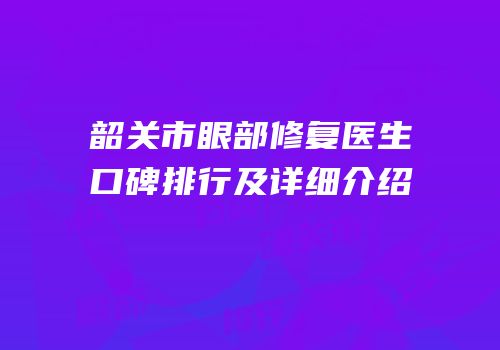 韶关市眼部修复医生口碑排行及详细介绍