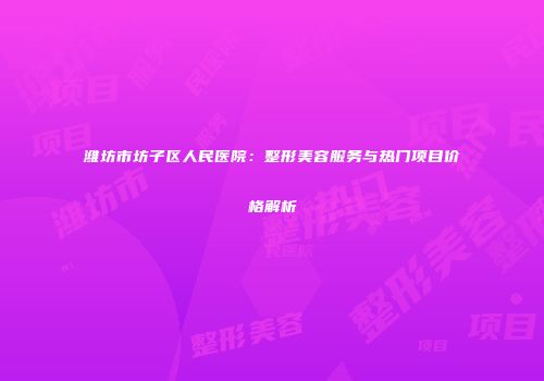 潍坊市坊子区人民医院：整形美容服务与热门项目价格解析
