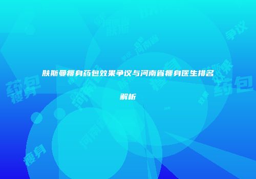 肤斯曼瘦身药包效果争议与河南省瘦身医生排名解析
