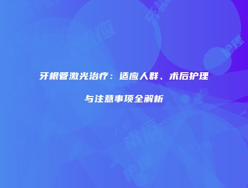 牙根管激光治疗：适应人群、术后护理与注意事项全解析