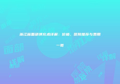 浙江省面部填充术详解：价格、医院推荐与费用一览