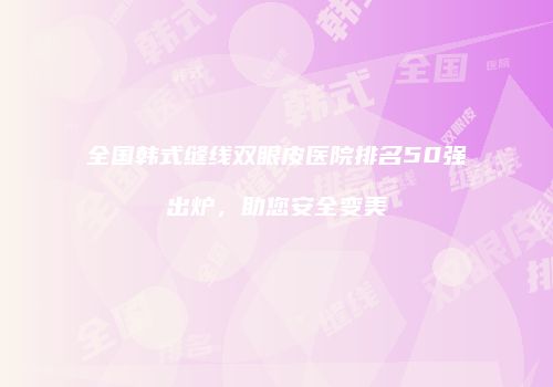 全国韩式缝线双眼皮医院排名50强出炉，助您安全变美