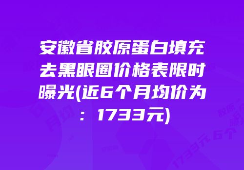 安徽省胶原蛋白填充去黑眼圈价格表限时曝光(近6个月均价为：1733元)