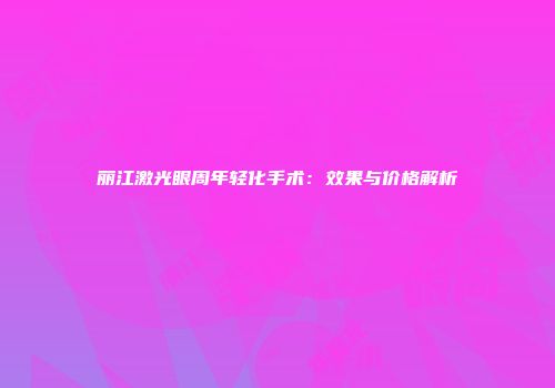 丽江激光眼周年轻化手术：效果与价格解析