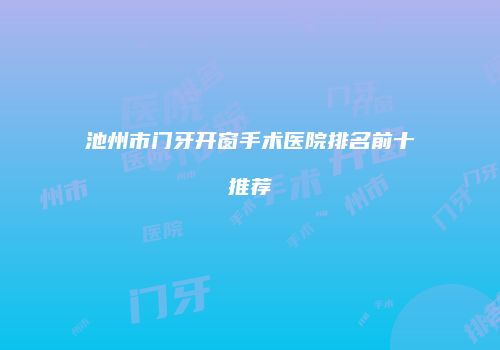 池州市门牙开窗手术医院排名前十推荐