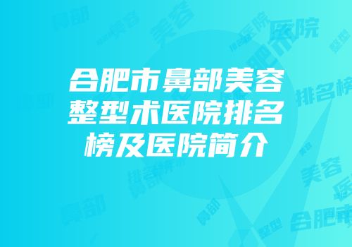 合肥市鼻部美容整型术医院排名榜及医院简介