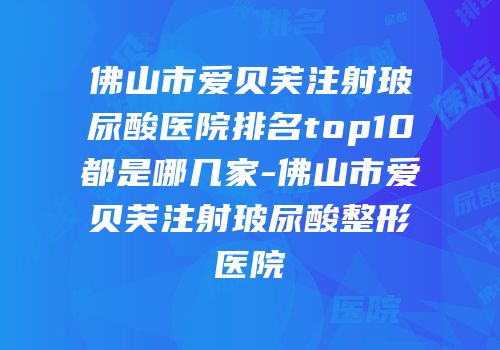佛山市爱贝芙注射玻尿酸医院排名top10都是哪几家-佛山市爱贝芙注射玻尿酸整形医院