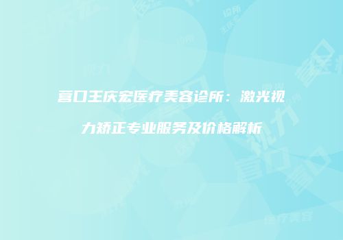 营口王庆宏医疗美容诊所：激光视力矫正专业服务及价格解析