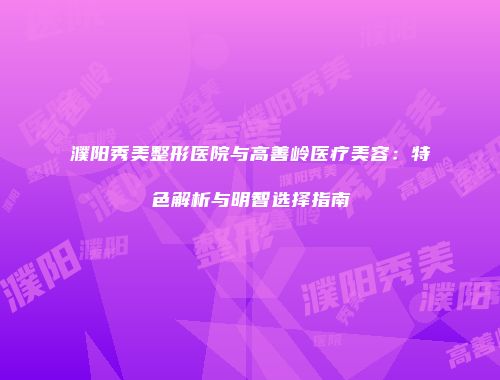 濮阳秀美整形医院与高善岭医疗美容：特色解析与明智选择指南