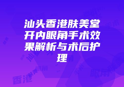 汕头香港肤美堂开内眼角手术效果解析与术后护理