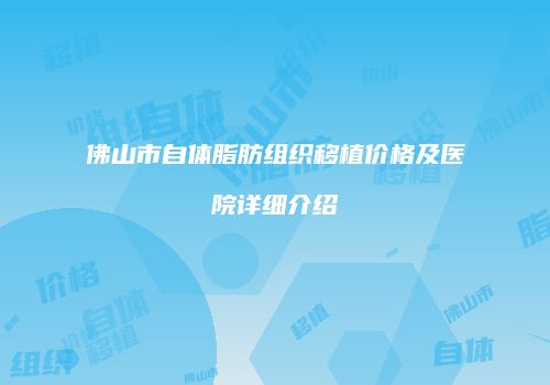佛山市自体脂肪组织移植价格及医院详细介绍