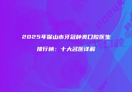 2025年保山市牙冠种类口腔医生排行榜：十大名医详解