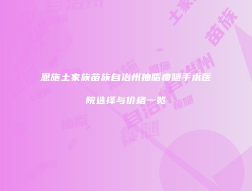 恩施土家族苗族自治州抽脂瘦腿手术医院选择与价格一览