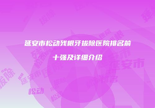 延安市松动残根牙拔除医院排名前十强及详细介绍