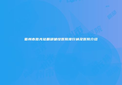 衢州市激光祛眼部皱纹医院排行榜及医院介绍