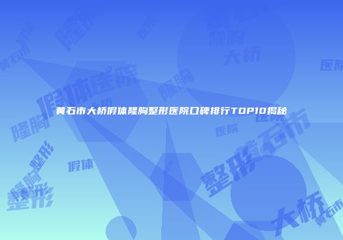 黄石市大桥假体隆胸整形医院口碑排行TOP10揭秘