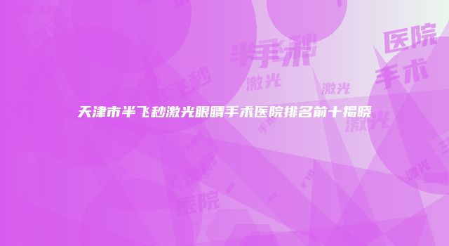 天津市半飞秒激光眼睛手术医院排名前十揭晓
