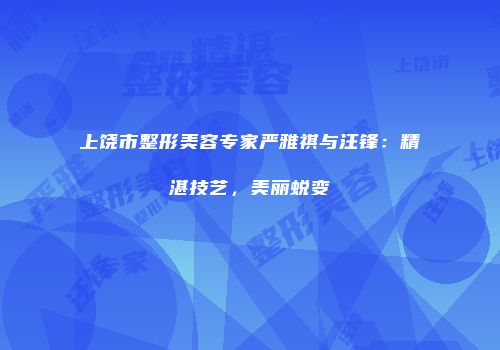 上饶市整形美容专家严雅祺与汪锋：精湛技艺，美丽蜕变