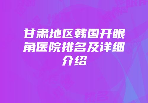 甘肃地区韩国开眼角医院排名及详细介绍