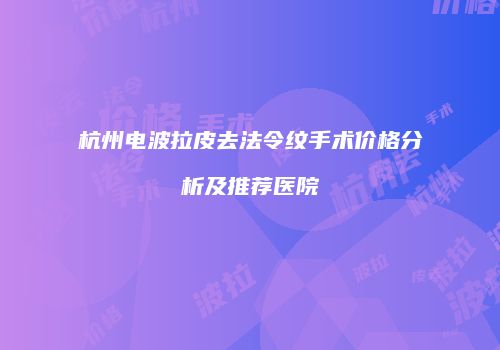 杭州电波拉皮去法令纹手术价格分析及推荐医院