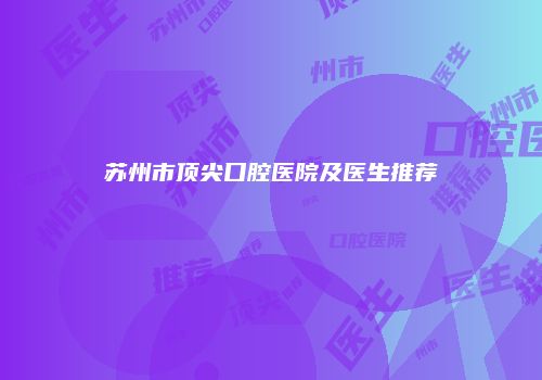 苏州市顶尖口腔医院及医生推荐
