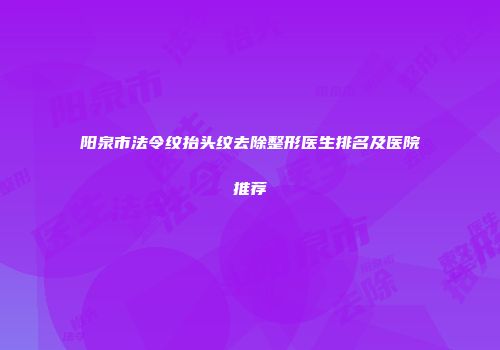 阳泉市法令纹抬头纹去除整形医生排名及医院推荐