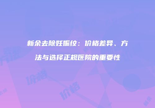 新余去除妊娠纹：价格差异、方法与选择正规医院的重要性