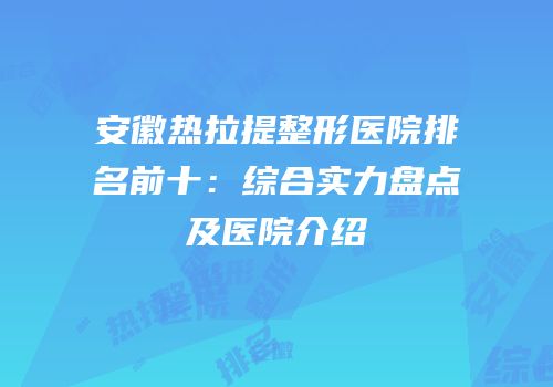 安徽热拉提整形医院排名前十：综合实力盘点及医院介绍