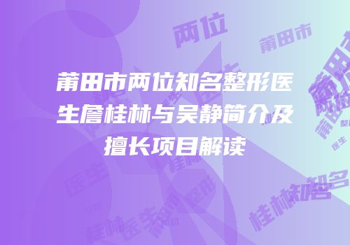 莆田市两位知名整形医生詹桂林与吴静简介及擅长项目解读