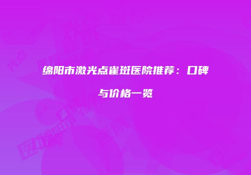 绵阳市激光点雀斑医院推荐：口碑与价格一览