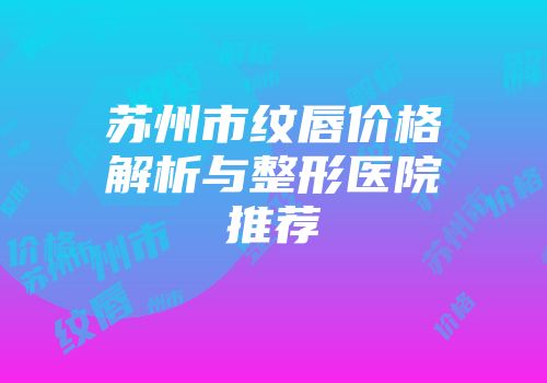 苏州市纹唇价格解析与整形医院推荐