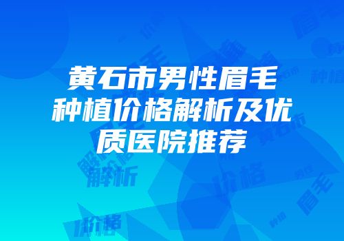黄石市男性眉毛种植价格解析及优质医院推荐