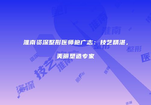 淮南资深整形医师鲍广志：技艺精湛，美丽塑造专家