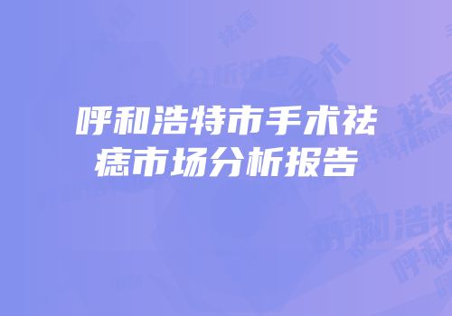 呼和浩特市手术祛痣市场分析报告