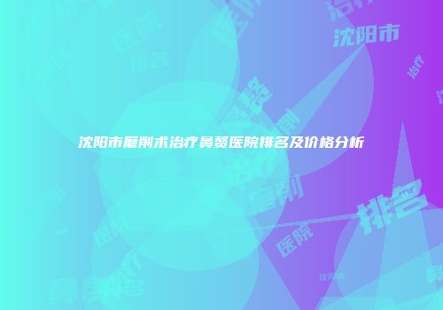 沈阳市磨削术治疗鼻赘医院排名及价格分析