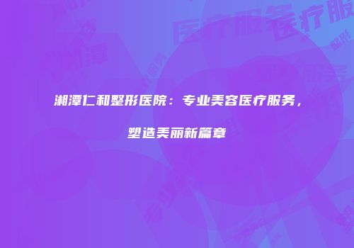 湘潭仁和整形医院：专业美容医疗服务，塑造美丽新篇章