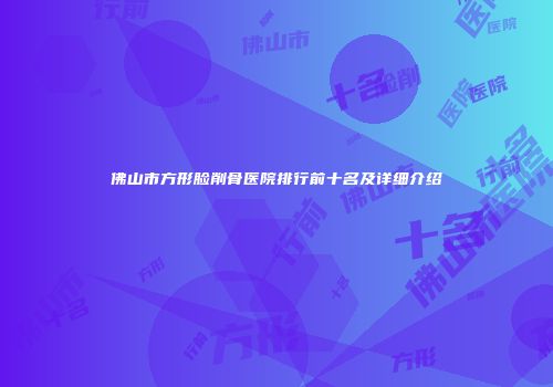 佛山市方形脸削骨医院排行前十名及详细介绍