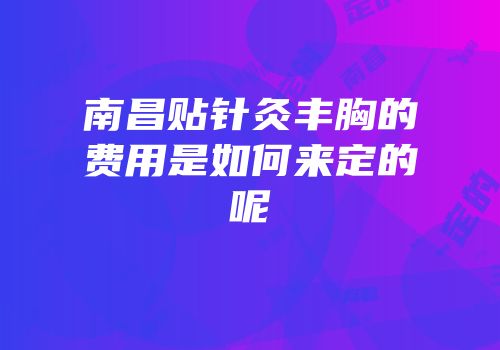 南昌贴针灸丰胸的费用是如何来定的呢