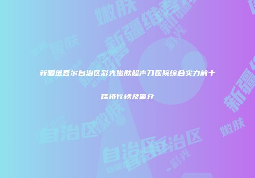 新疆维吾尔自治区彩光嫩肤超声刀医院综合实力前十佳排行榜及简介
