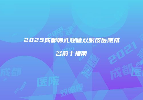2025成都韩式翘睫双眼皮医院排名前十指南