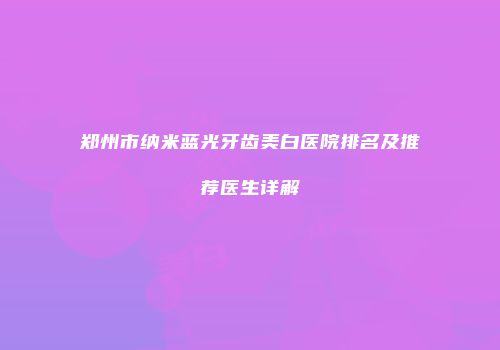 郑州市纳米蓝光牙齿美白医院排名及推荐医生详解