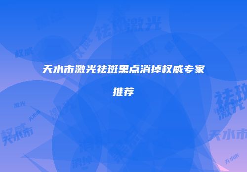 天水市激光祛斑黑点消掉权威专家推荐