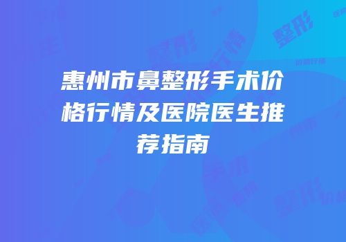 惠州市鼻整形手术价格行情及医院医生推荐指南