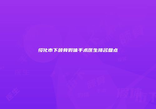 绥化市下颌骨假体手术医生排名盘点