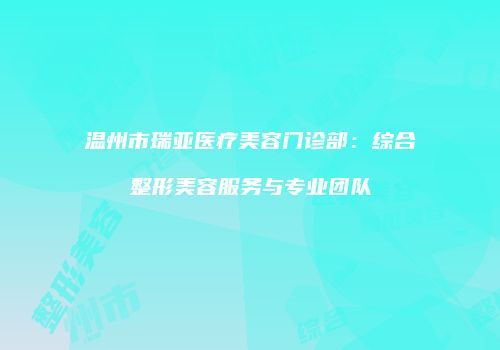 温州市瑞亚医疗美容门诊部：综合整形美容服务与专业团队